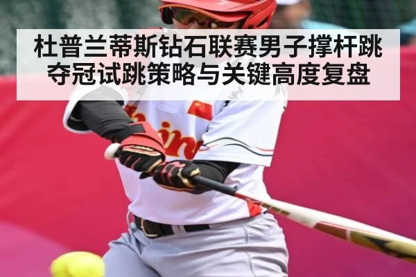 杜普兰蒂斯钻石联赛男子撑杆跳夺冠试跳策略与关键高度复盘